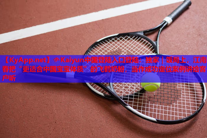 <strong>?Kaiyun中國(guó)登陸入口登陸：獨(dú)家｜飯局上，江南春把“更適合中國(guó)寶寶體質(zhì)”的飛鶴奶粉，當(dāng)作成功定位案例講給客戶(hù)聽(tīng)</strong>